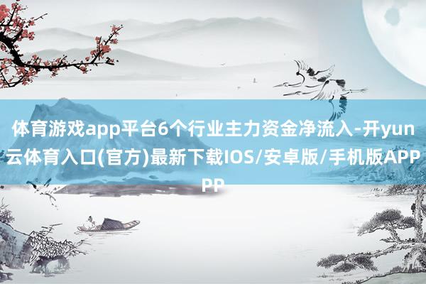 体育游戏app平台6个行业主力资金净流入-开yun云体育入口(官方)最新下载IOS/安卓版/手机版APP