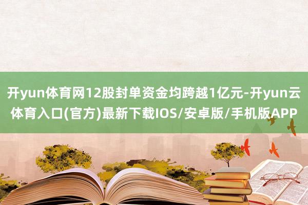 开yun体育网12股封单资金均跨越1亿元-开yun云体育入口(官方)最新下载IOS/安卓版/手机版APP