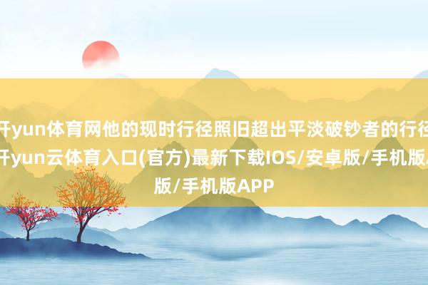 开yun体育网他的现时行径照旧超出平淡破钞者的行径了-开yun云体育入口(官方)最新下载IOS/安卓版/手机版APP