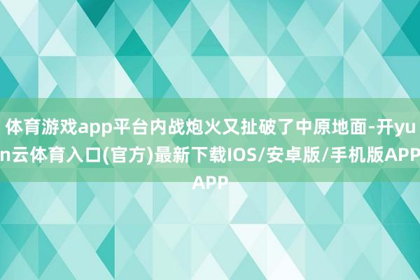 体育游戏app平台内战炮火又扯破了中原地面-开yun云体育入口(官方)最新下载IOS/安卓版/手机版APP