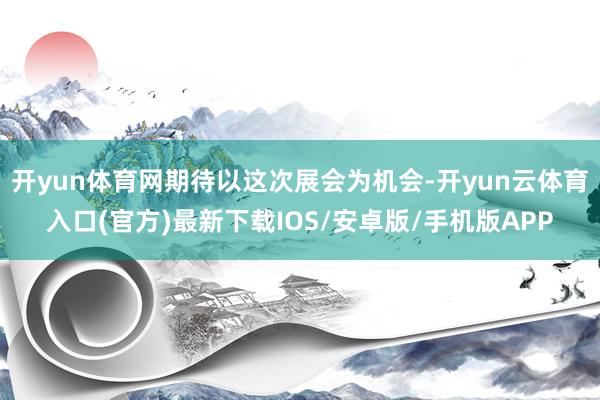 开yun体育网期待以这次展会为机会-开yun云体育入口(官方)最新下载IOS/安卓版/手机版APP