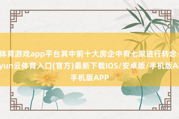 体育游戏app平台其中前十大房企中有七家进行转念-开yun云体育入口(官方)最新下载IOS/安卓版/手机版APP