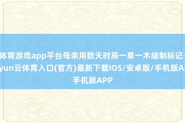 体育游戏app平台母亲用数天时辰一草一木缝制标记-开yun云体育入口(官方)最新下载IOS/安卓版/手机版APP