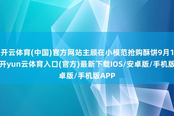 开云体育(中国)官方网站主顾在小模范抢购酥饼9月10日-开yun云体育入口(官方)最新下载IOS/安卓版/手机版APP