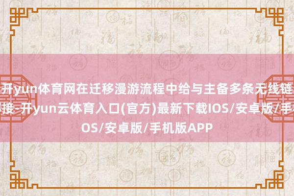 开yun体育网在迁移漫游流程中给与主备多条无线链路同期邻接-开yun云体育入口(官方)最新下载IOS/安卓版/手机版APP