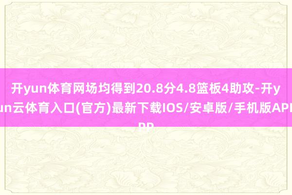 开yun体育网场均得到20.8分4.8篮板4助攻-开yun云体育入口(官方)最新下载IOS/安卓版/手机版APP