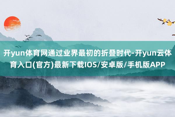 开yun体育网通过业界最初的折叠时代-开yun云体育入口(官方)最新下载IOS/安卓版/手机版APP