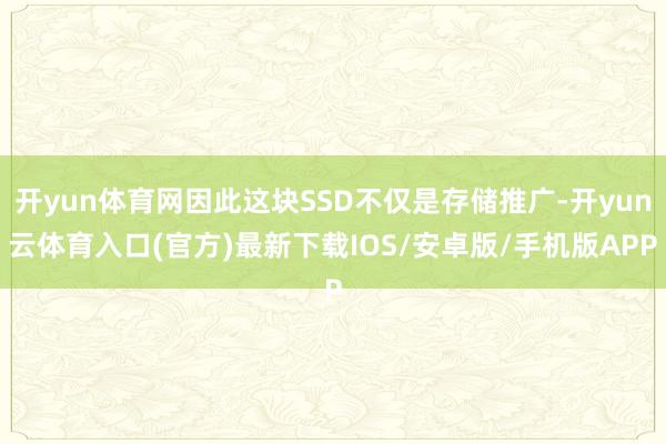 开yun体育网因此这块SSD不仅是存储推广-开yun云体育入口(官方)最新下载IOS/安卓版/手机版APP