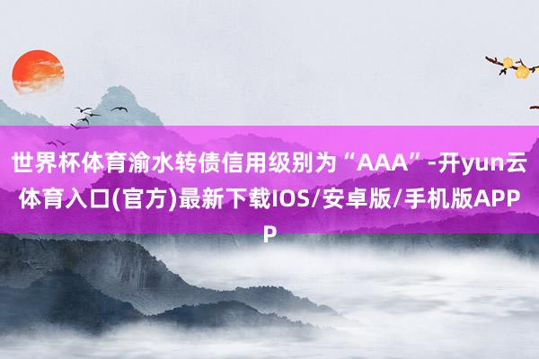 世界杯体育渝水转债信用级别为“AAA”-开yun云体育入口(官方)最新下载IOS/安卓版/手机版APP