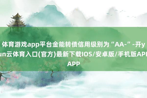 体育游戏app平台金能转债信用级别为“AA-”-开yun云体育入口(官方)最新下载IOS/安卓版/手机版APP