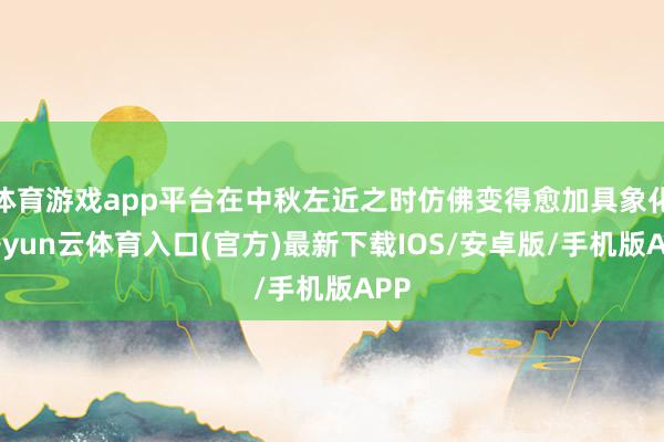 体育游戏app平台在中秋左近之时仿佛变得愈加具象化-开yun云体育入口(官方)最新下载IOS/安卓版/手机版APP