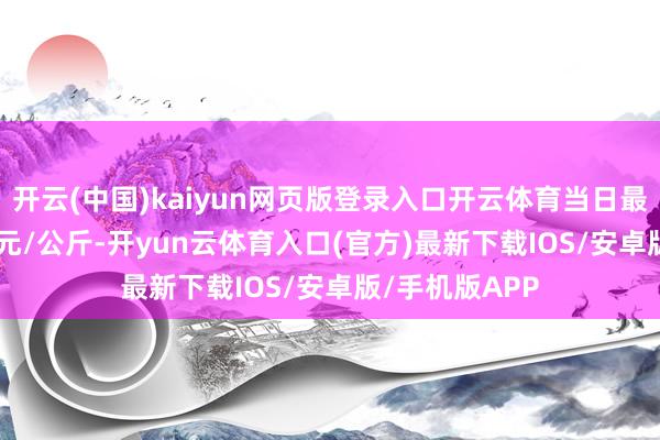 开云(中国)kaiyun网页版登录入口开云体育当日最高报价20.00元/公斤-开yun云体育入口(官方)最新下载IOS/安卓版/手机版APP
