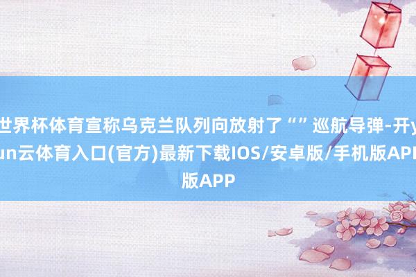 世界杯体育宣称乌克兰队列向放射了“”巡航导弹-开yun云体育入口(官方)最新下载IOS/安卓版/手机版APP