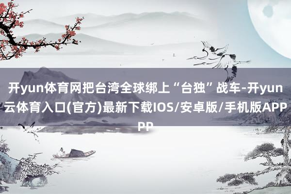 开yun体育网把台湾全球绑上“台独”战车-开yun云体育入口(官方)最新下载IOS/安卓版/手机版APP