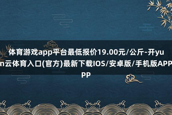 体育游戏app平台最低报价19.00元/公斤-开yun云体育入口(官方)最新下载IOS/安卓版/手机版APP