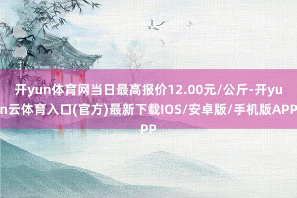 开yun体育网当日最高报价12.00元/公斤-开yun云体育入口(官方)最新下载IOS/安卓版/手机版APP
