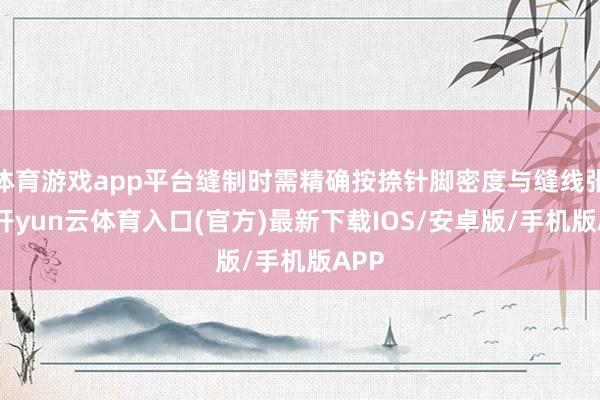 体育游戏app平台缝制时需精确按捺针脚密度与缝线张力-开yun云体育入口(官方)最新下载IOS/安卓版/手机版APP