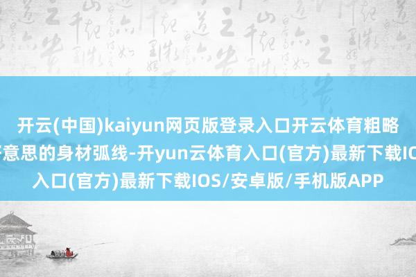 开云(中国)kaiyun网页版登录入口开云体育粗略完好意思展现女性优好意思的身材弧线-开yun云体育入口(官方)最新下载IOS/安卓版/手机版APP