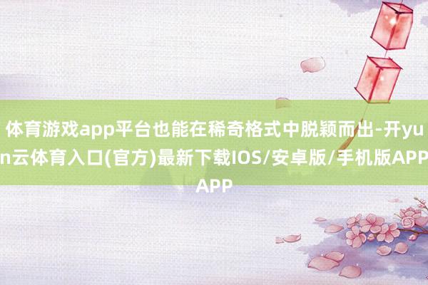 体育游戏app平台也能在稀奇格式中脱颖而出-开yun云体育入口(官方)最新下载IOS/安卓版/手机版APP